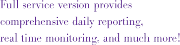 Full service version provides comprehensive daily 
        reporting, real time monitoring, and much more!